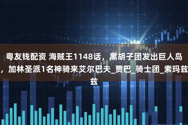 粤友钱配资 海贼王1148话,黑胡子团发出巨人岛,加林圣派1名神骑来艾尔巴夫_贾巴_骑士团_索玛兹