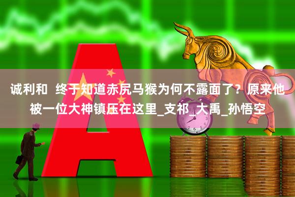 诚利和  终于知道赤尻马猴为何不露面了?原来他被一位大神镇压在这里_支祁_大禹_孙悟空