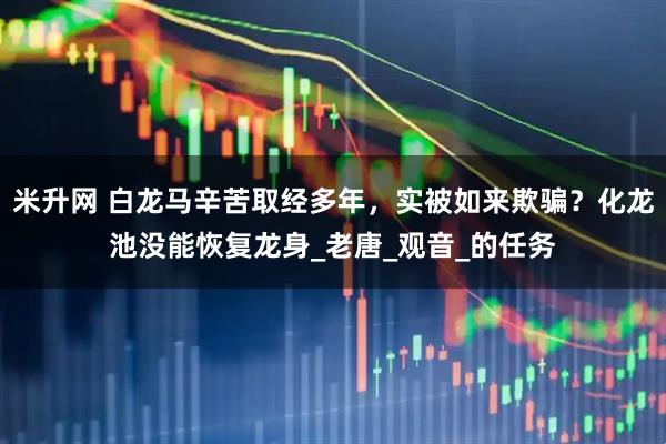 米升网 白龙马辛苦取经多年，实被如来欺骗？化龙池没能恢复龙身_老唐_观音_的任务