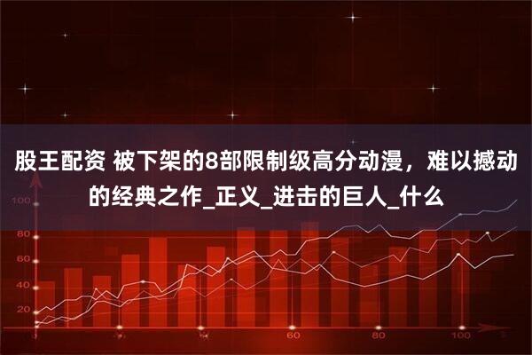 股王配资 被下架的8部限制级高分动漫，难以撼动的经典之作_正义_进击的巨人_什么