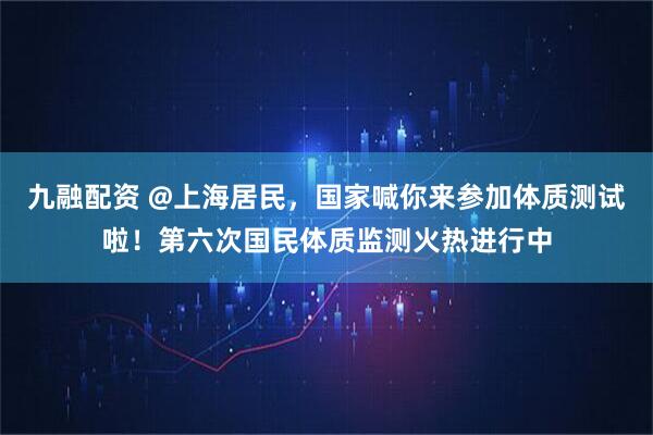 九融配资 @上海居民，国家喊你来参加体质测试啦！第六次国民体质监测火热进行中