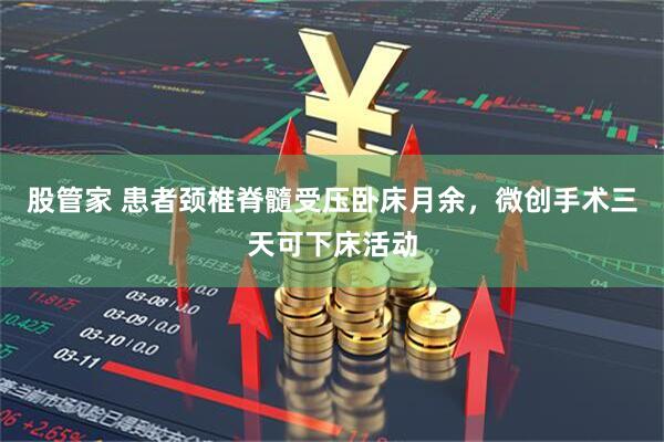 股管家 患者颈椎脊髓受压卧床月余,微创手术三天可下床活动