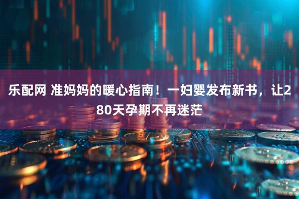 乐配网 准妈妈的暖心指南！一妇婴发布新书，让280天孕期不再迷茫