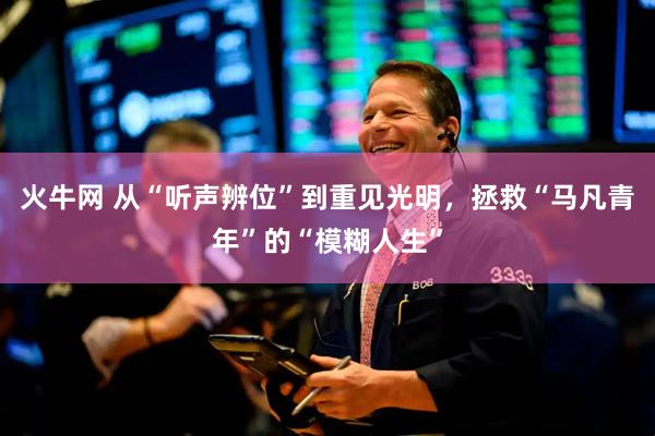 火牛网 从“听声辨位”到重见光明，拯救“马凡青年”的“模糊人生”
