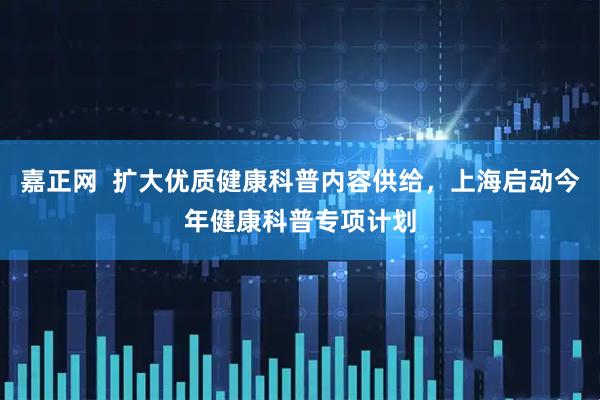 嘉正网  扩大优质健康科普内容供给，上海启动今年健康科普专项计划