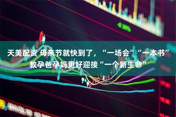 天美配资 母亲节就快到了,“一场会”“一本书”教孕爸孕妈更好迎接“一个新生命”