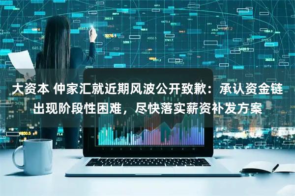 大资本 仲家汇就近期风波公开致歉：承认资金链出现阶段性困难，尽快落实薪资补发方案
