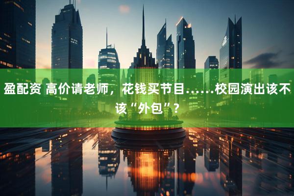 盈配资 高价请老师,花钱买节目……校园演出该不该“外包”?
