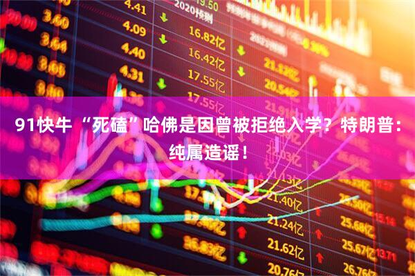 91快牛 “死磕”哈佛是因曾被拒绝入学?特朗普:纯属造谣!