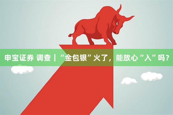 申宝证券 调查｜“金包银”火了，能放心“入”吗？