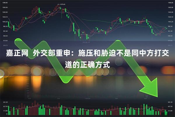 嘉正网  外交部重申:施压和胁迫不是同中方打交道的正确方式