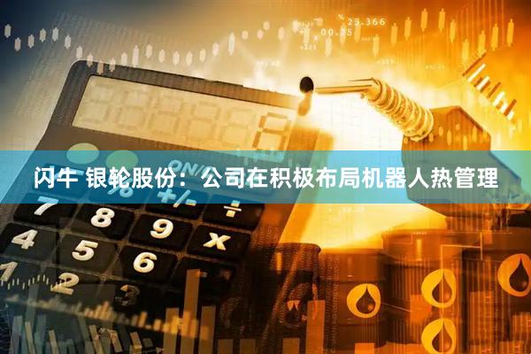 闪牛 银轮股份：公司在积极布局机器人热管理