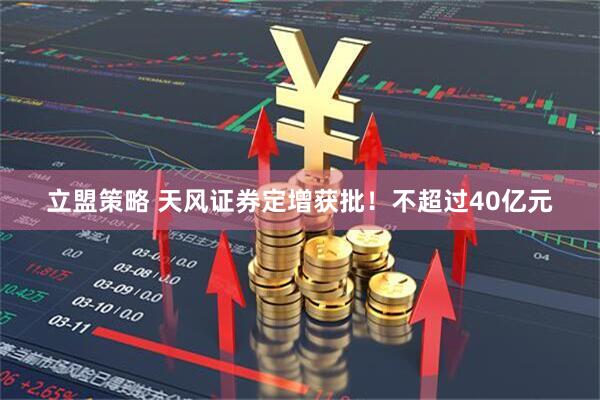 立盟策略 天风证券定增获批！不超过40亿元