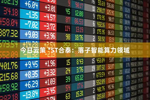 今日云策 *ST合泰:落子智能算力领域