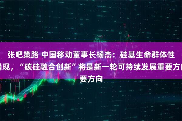 张吧策路 中国移动董事长杨杰：硅基生命群体性涌现，“碳硅融合创新”将是新一轮可持续发展重要方向