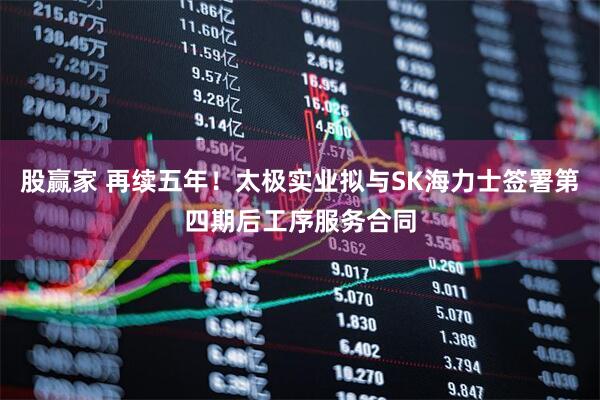 股赢家 再续五年！太极实业拟与SK海力士签署第四期后工序服务合同