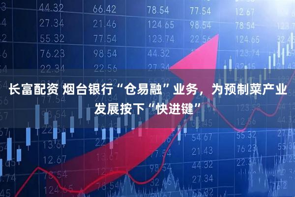 长富配资 烟台银行“仓易融”业务，为预制菜产业发展按下“快进键”
