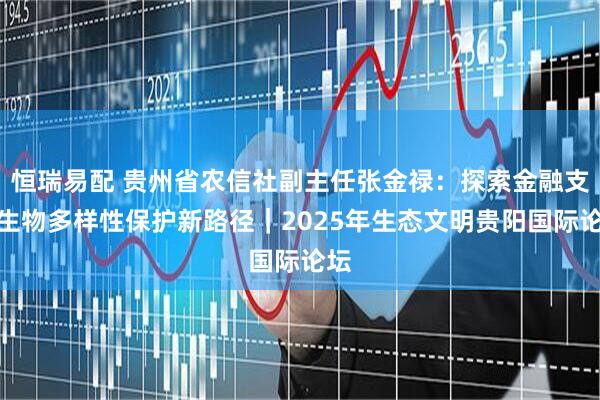 恒瑞易配 贵州省农信社副主任张金禄:探索金融支持生物多样性保护新路径|2025年生态文明贵阳国际论坛