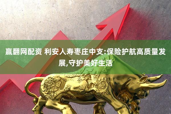 赢翻网配资 利安人寿枣庄中支:保险护航高质量发展,守护美好生活