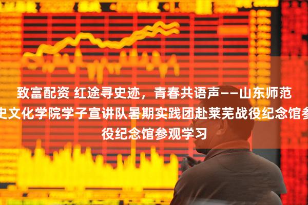 致富配资 红途寻史迹，青春共语声——山东师范大学历史文化学院学子宣讲队暑期实践团赴莱芜战役纪念馆参观学习