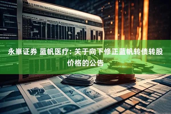 永崋证券 蓝帆医疗: 关于向下修正蓝帆转债转股价格的公告