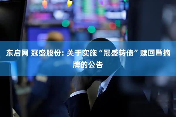 东启网 冠盛股份: 关于实施“冠盛转债”赎回暨摘牌的公告
