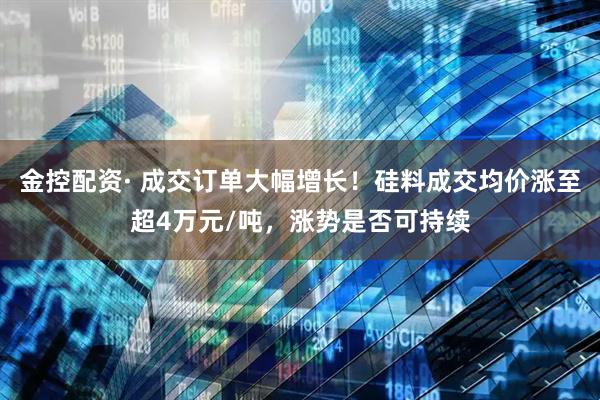 金控配资· 成交订单大幅增长！硅料成交均价涨至超4万元/吨，涨势是否可持续