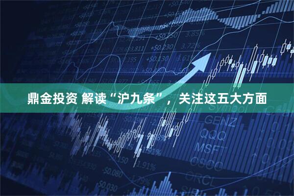 鼎金投资 解读“沪九条”，关注这五大方面