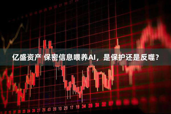 亿盛资产 保密信息喂养AI，是保护还是反噬？