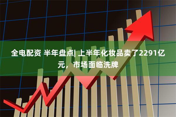 全电配资 半年盘点| 上半年化妆品卖了2291亿元，市场面临洗牌