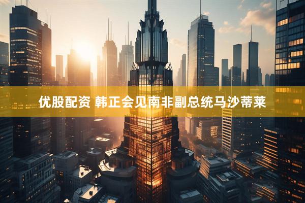 优股配资 韩正会见南非副总统马沙蒂莱
