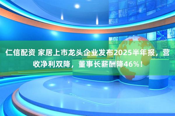 仁信配资 家居上市龙头企业发布2025半年报，营收净利双降，董事长薪酬降46%！