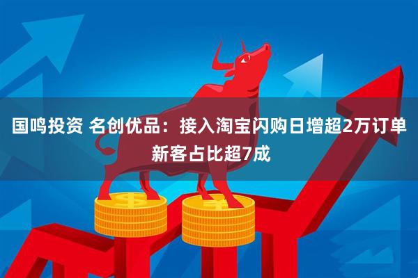 国鸣投资 名创优品:接入淘宝闪购日增超2万订单 新客占比超7成