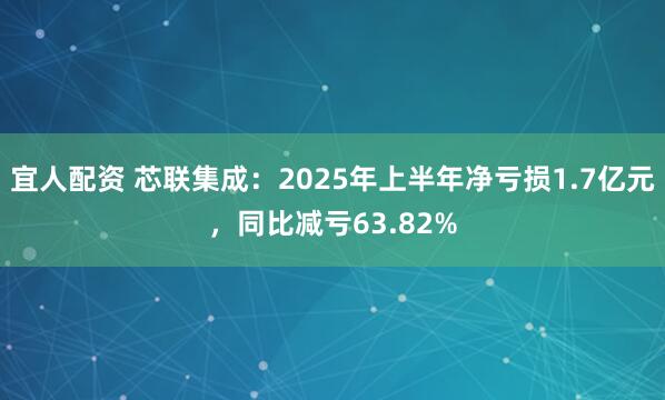 宜人配资 芯联集成：2025年上半年净亏损1.7亿元，同比减亏63.82%