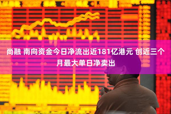 尚融 南向资金今日净流出近181亿港元 创近三个月最大单日净卖出