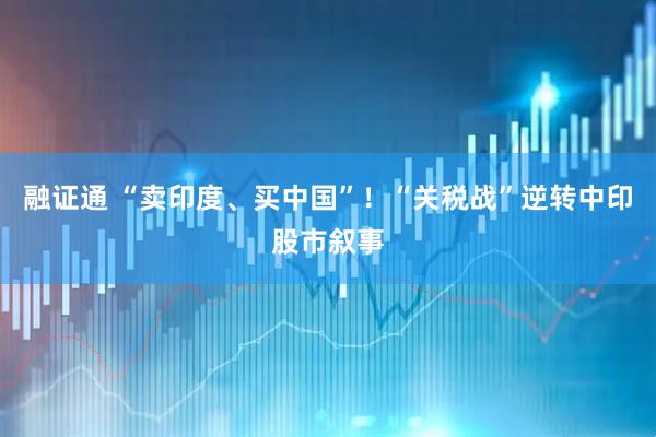 融证通 “卖印度、买中国”！“关税战”逆转中印股市叙事