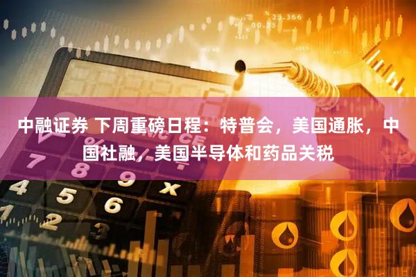 中融证券 下周重磅日程：特普会，美国通胀，中国社融，美国半导体和药品关税