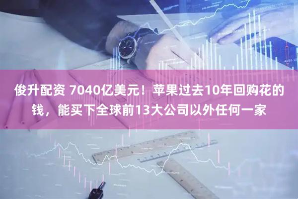 俊升配资 7040亿美元！苹果过去10年回购花的钱，能买下全球前13大公司以外任何一家
