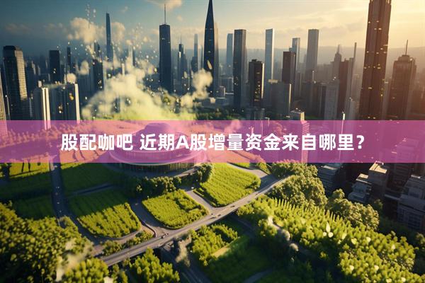 股配咖吧 近期A股增量资金来自哪里？