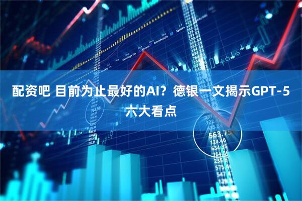 配资吧 目前为止最好的AI？德银一文揭示GPT-5六大看点