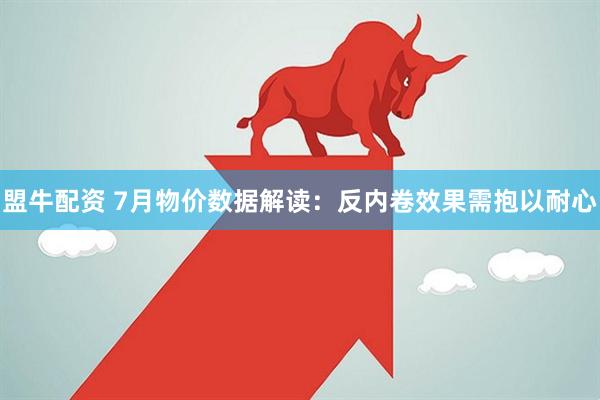 盟牛配资 7月物价数据解读：反内卷效果需抱以耐心