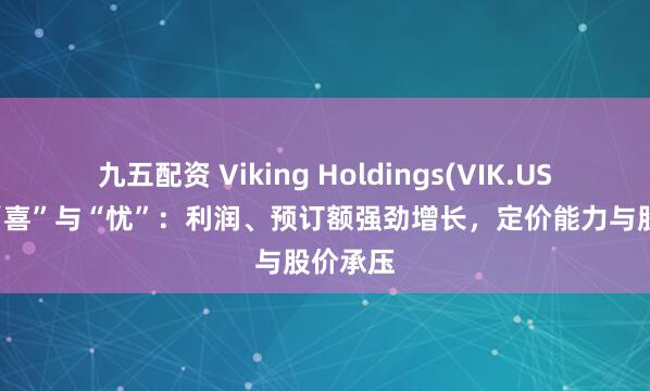 九五配资 Viking Holdings(VIK.US)Q2的“喜”与“忧”：利润、预订额强劲增长，定价能力与股价承压