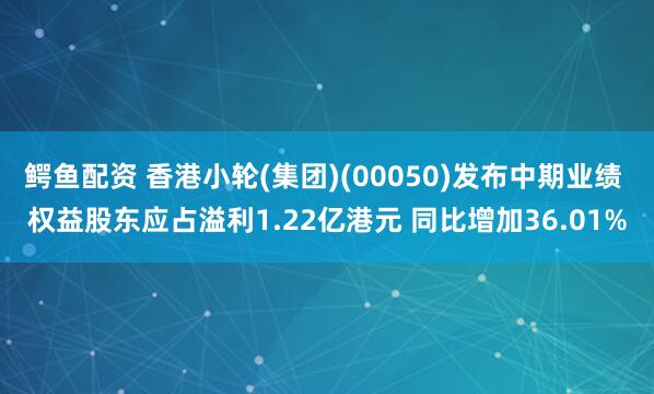 鳄鱼配资 香港小轮(集团)(00050)发布中期业绩 权益股东应占溢利1.22亿港元 同比增加36.01%