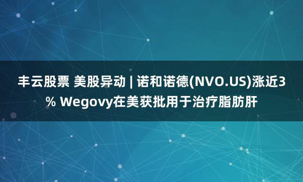丰云股票 美股异动 | 诺和诺德(NVO.US)涨近3% Wegovy在美获批用于治疗脂肪肝