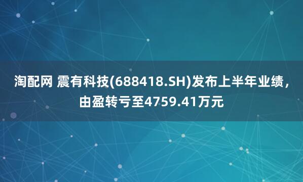 淘配网 震有科技(688418.SH)发布上半年业绩，由盈转亏至4759.41万元