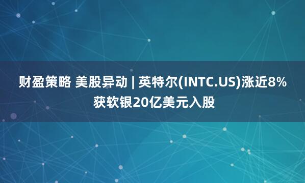 财盈策略 美股异动 | 英特尔(INTC.US)涨近8% 获软银20亿美元入股