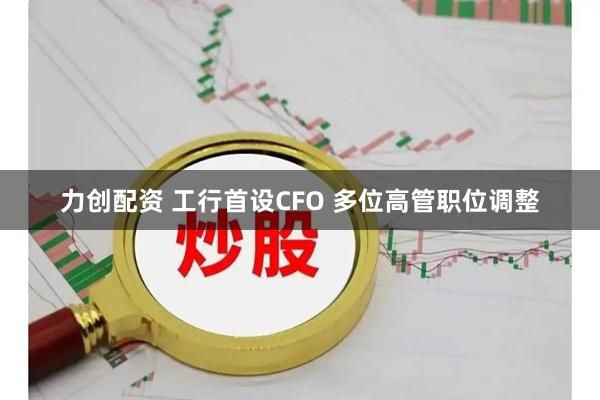 力创配资 工行首设CFO 多位高管职位调整