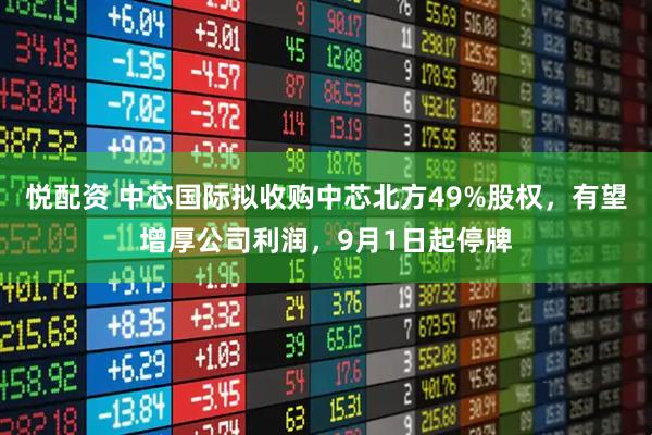 悦配资 中芯国际拟收购中芯北方49%股权，有望增厚公司利润，9月1日起停牌