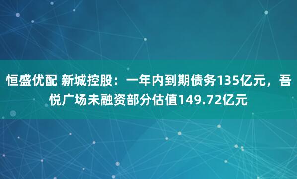 恒盛优配 新城控股：一年内到期债务135亿元，吾悦广场未融资部分估值149.72亿元