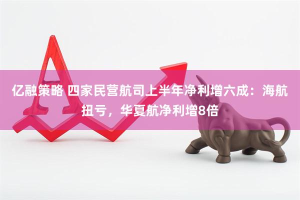 亿融策略 四家民营航司上半年净利增六成：海航扭亏，华夏航净利增8倍